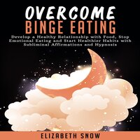 Overcome Binge Eating: Develop a Healthy Relationship with Food, Stop Emotional Eating and Start Healthier Habits with Subliminal Affirmations and Hypnosis - Elizabeth Snow