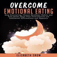 Overcome Emotional Eating: Stop Overeating, Choose Healthier Habits and Feel Great about Your Food Choices with Subliminal Affirmations and Hypnosis - Elizabeth Snow