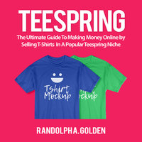 TeeSpring: The Ultimate Guide To Making Money Online by Selling T-Shirts In A Popular Teespring Niche - Randolph A. Golden
