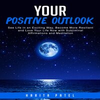 Your Positive Outlook: See Life in an Exciting Way, Become More Resilient and Love Your Life Now with Subliminal Affirmations and Meditation - Harita Patel