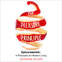 The Pleasure Principle: Epicureanism: A Philosophy for Modern Living - Catherine Wilson