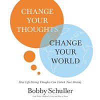 Change Your Thoughts, Change Your World: How Life-Giving Thoughts Can Unlock Your Destiny - Bobby Schuller