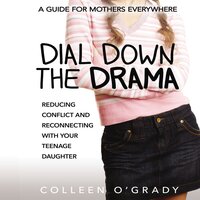 Dial Down the Drama: Reducing Conflict and Reconnecting with Your Teenage Daughter--A Guide for Mothers Everywhere - Colleen O'Grady