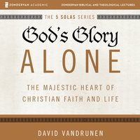 God's Glory Alone: The Majestic Heart of Christian Faith and Life - David VanDrunen