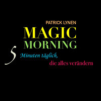 Magic Morning: 5 Minuten täglich, die alles verändern: Mehr Energie und Motivation mit dem magischen Morgenritual - Patrick Lynen