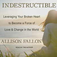 Indestructible: Leveraging Your Broken Heart to Become a Force of Love & Change in the World - Allison Fallon