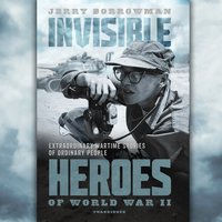 Invisible Heroes of World War II: Extraordinary Wartime Stories of Ordinary People - Jerry Borrowman