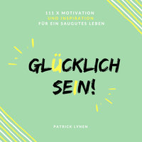 Glücklich sein: 111 x Motivation und Inspiration für ein saugutes Leben - Patrick Lynen