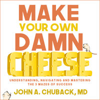 Make Your Own Damn Cheese: Understanding, Navigating, and Mastering the 3 Mazes of Success - John Chuback