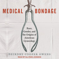 Medical Bondage: Race, Gender, and the Origins of American Gynecology - Deirdre Cooper Owens