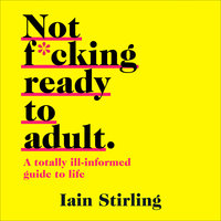 Not F*cking Ready To Adult: A Totally Ill-informed Guide to Life - Iain Stirling