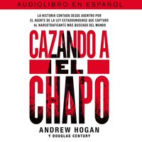 Cazando a El Chapo: La historia contada desde adentro por el agente de la ley estadounidense que capturó al narcotraficante mAs buscado del mundo - Andrew Hogan, Douglas Century