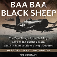 Baa Baa Black Sheep: The True Story of the "Bad Boy" Hero of the Pacific Theatre and His Famous Black Sheep Squadron - Gregory "Pappy" Boyington