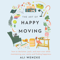 The Art of Happy Moving: How to Declutter, Pack, and Start Over While Maintaining Your Sanity and Finding Happiness - Ali Wenzke