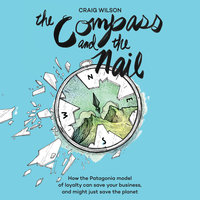 The Compass and the Nail: How the Patagonia Model of Loyalty Can Save Your Business, and Might Just Save the Planet - Craig Wilson