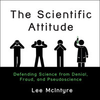 The Scientific Attitude: Defending Science from Denial, Fraud, and Pseudoscience - Lee McIntyre