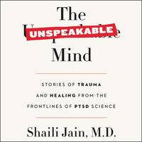 The Unspeakable Mind: Stories of Trauma and Healing from the Frontlines of PTSD Science - Shaili Jain, M.D.