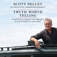Truth Worth Telling: A Reporter’s Search for Meaning in the Stories of Our Times - Scott Pelley