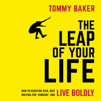 The Leap of Your Life: How to Redefine Risk, Quit Waiting For 'Someday,' and Live Boldly - Tommy Baker