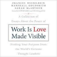 Work is Love Made Visible: A Collection of Essays About the Power of Finding Your Purpose From the World's Greatest Thought Leaders - Sarah McArthur, Marshall Goldsmith, Frances Hesselbein