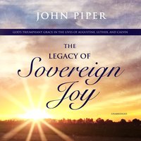 The Legacy of Sovereign Joy: God's Triumphant Grace in the Lives of Augustine, Luther, and Calvin: God’s Triumphant Grace in the Lives of Augustine, Luther, and Calvin - John Piper