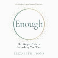 Enough: The Simple Path to Everything You Want – A Field Guide for Perpetually Exhausted Entrepreneurs: The Simple Path to Everything You Want -- A Field Guide for Perpetually Exhausted Entrepreneurs - Elizabeth Lyons