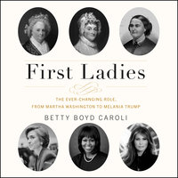 First Ladies: The Ever Changing Role, from Martha Washington to Melania Trump - Betty Boyd Caroli
