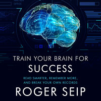 Train Your Brain For Success: Read Smarter, Remember More, and Break Your Own Records - Roger Seip