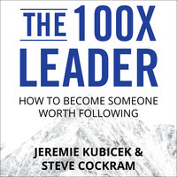 The 100X Leader: How to Become Someone Worth Following - Jeremie Kubicek, Steve Cockram