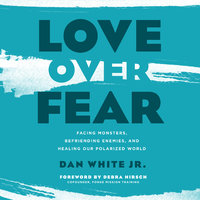 Love Over Fear: Facing Monsters, Befriending Enemies, and Healing Our Polarized World - Dan White