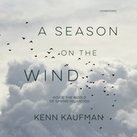 A Season on the Wind: Inside the World of Spring Migration - Kenn Kaufman