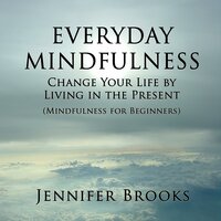 Everyday Mindfulness: Change Your Life by Living in the Present (Mindfulness for Beginners) - Jennifer Brooks