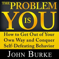 The Problem is YOU: How to Get Out of Your Own Way and Conquer Self-Defeating Behavior - John Burke
