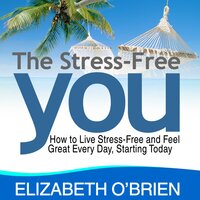 The Stress Free You: How to Live Stress Free and Feel Great Everyday, Starting Today - Elizabeth O'Brien