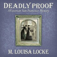 Deadly Proof: A Victorian San Francisco Mystery - M. Louisa Locke