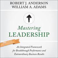 Mastering Leadership: An Integrated Framework for Breakthrough Performance and Extraordinary Business Results - Robert J. Anderson, William A. Adams
