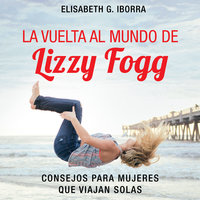 La vuelta al mundo de Lizzy Fogg. Consejos para mujeres que viajan solas: Consejos para mujeres que viajan solas - Elisabeth G. Iborra
