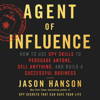 Agent of Influence: How to Use Spy Skills to Persuade Anyone, Sell Anything, and Build a Successful Business - Jason Hanson
