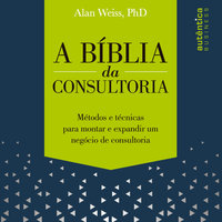 Bíblia da Consultoria, A - Alan Weiss Ph. D, Alan Weiss