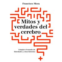 Mitos y verdades del cerebro: Limpar el mundo de falsedades y otras historias - Francisco Mora