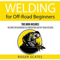 Welding for Off-Road Beginners: This Book Includes: Welding for Beginners in Fabrication and Off-Road Welding - Roger Scates