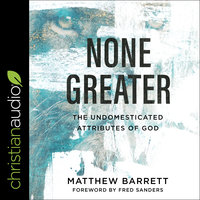 None Greater: The Undomesticated Attributes of God - Matthew Barrett