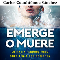 Emerge o muere: Lo había perdido todo, solo tenía dos opciones - Carlos Cuauthémoc Sánchez, Carlos Cuauhtémoc Sánchez