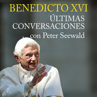 Benedicto XVI. Últimas conversaciones con Peter Seewald - Peter Seewald