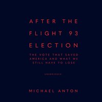 After the Flight 93 Election: The Vote That Saved America and What We Still Have to Lose - Michael Anton