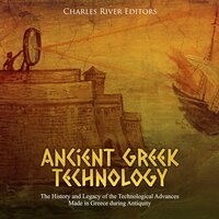 Ancient Greek Technology: The History and Legacy of the Technological Advances Made in Greece during Antiquity - Charles River Editors