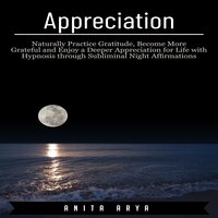 Appreciation: Naturally Practice Gratitude, Become More Graceful and Enjoy a Deeper Appreciation for Life with Hypnosis through Subliminal Night Affirmations - Anita Arya