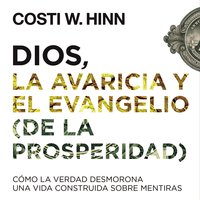 Dios, la avaricia y el Evangelio (de la prosperidad): Cómo la Verdad desmorona una vida construida sobre mentiras - Costi W. Hinn