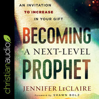 Becoming a Next-Level Prophet: An Invitation to Increase in Your Gift - Jennifer LeClaire