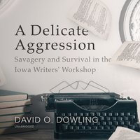 A Delicate Aggression: Savagery and Survival in the Iowa Writers' Workshop: Savagery and Survival in the Iowa Writers’ Workshop - David O. Dowling